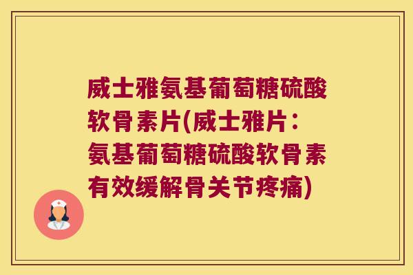 威士雅氨基葡萄糖硫酸软骨素片(威士雅片:氨基葡萄糖硫酸软骨素有效缓解骨关节疼痛)
