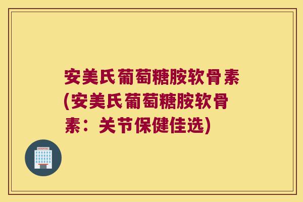 安美氏葡萄糖胺软骨素(安美氏葡萄糖胺软骨素:关节保健佳选)