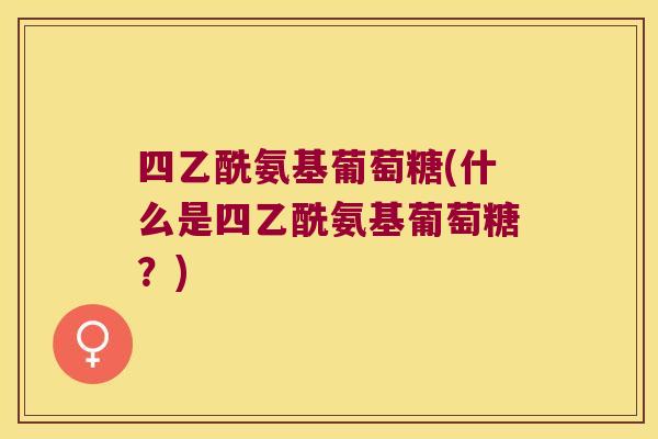 四乙酰氨基葡萄糖(什么是四乙酰氨基葡萄糖?)