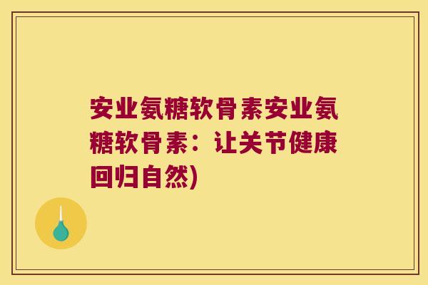 安业氨糖软骨素安业氨糖软骨素:让关节健康回归自然) 安业氨糖软骨素安业氨糖软骨素:让关节健康回归自然)