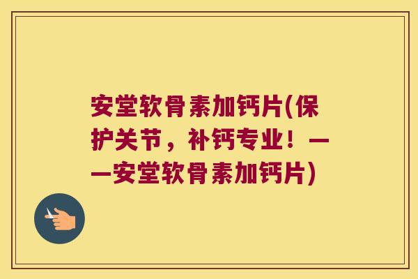 安堂软骨素加钙片(保护关节，补钙专业！——安堂软骨素加钙片)