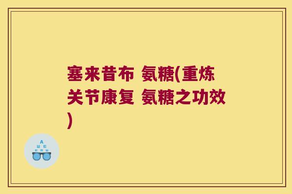 塞来昔布 氨糖(重炼关节康复 氨糖之功效)