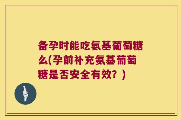 备孕时能吃氨基葡萄糖么(孕前补充氨基葡萄糖是否安全有效?)