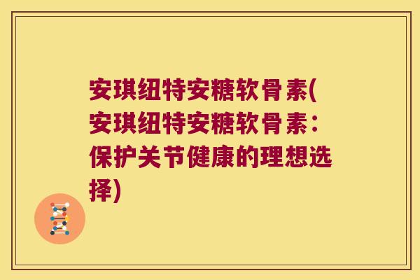 安琪纽特安糖软骨素(安琪纽特安糖软骨素：保护关节健康的理想选择)