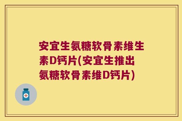 安宜生氨糖软骨素维生素D钙片(安宜生推出氨糖软骨素维D钙片) 安宜生氨糖软骨素维生素D钙片(安宜生推出氨糖软骨素维D钙片)