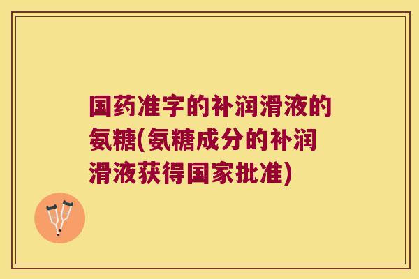 国药准字的补润滑液的氨糖(氨糖成分的补润滑液获得国家批准)