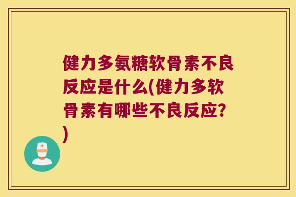 健力多氨糖软骨素不良反应是什么(健力多软骨素有哪些不良反应?)