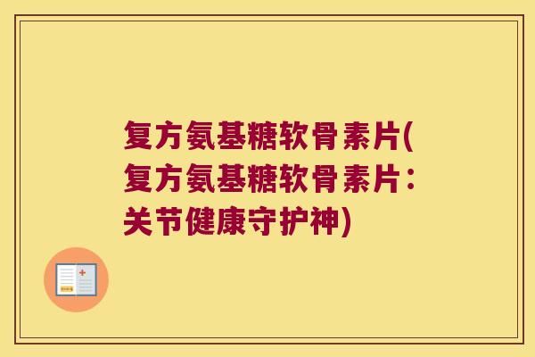 复方氨基糖软骨素片(复方氨基糖软骨素片：关节健康守护神)