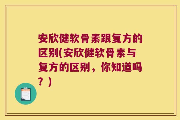 安欣健软骨素跟复方的区别(安欣健软骨素与复方的区别,你知道吗?)
