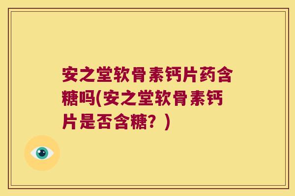 安之堂软骨素钙片药含糖吗(安之堂软骨素钙片是否含糖?)