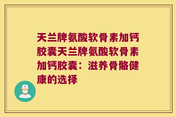 天兰牌氨酸软骨素加钙胶囊天兰牌氨酸软骨素加钙胶囊:滋养骨骼健康的选择