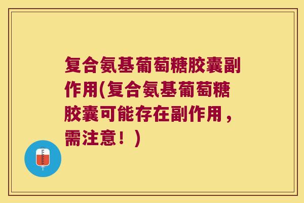 复合氨基葡萄糖胶囊副作用(复合氨基葡萄糖胶囊可能存在副作用,需注意!)