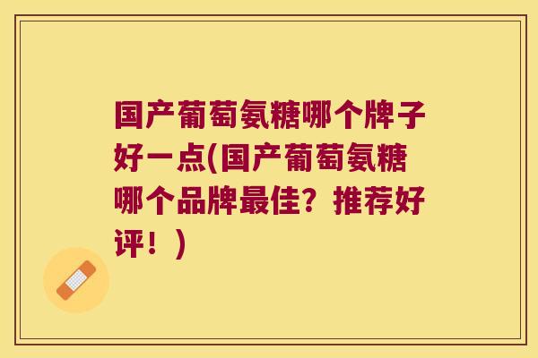 国产葡萄氨糖哪个牌子好一点(国产葡萄氨糖哪个品牌最佳?推荐好评!)