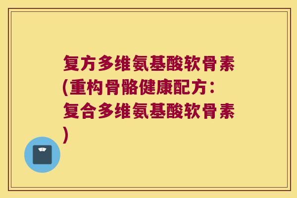 复方多维氨基酸软骨素(重构骨骼健康配方:复合多维氨基酸软骨素)