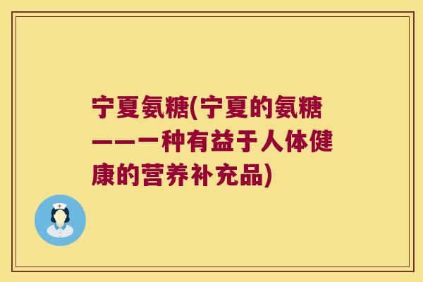 宁夏氨糖(宁夏的氨糖——一种有益于人体健康的营养补充品)