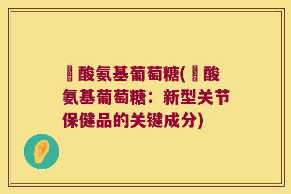 圤酸氨基葡萄糖(圤酸氨基葡萄糖:新型关节保健品的关键成分)