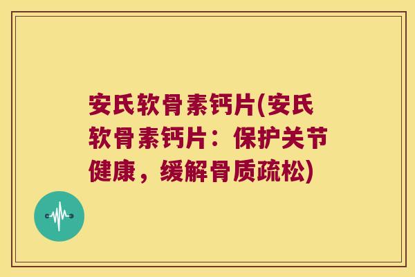 安氏软骨素钙片(安氏软骨素钙片:保护关节健康,缓解骨质疏松)