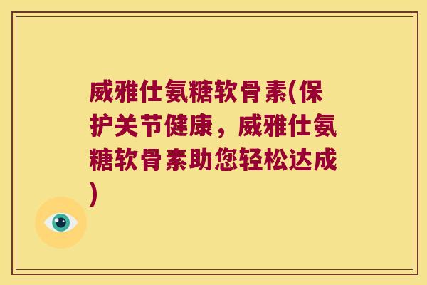威雅仕氨糖软骨素(保护关节健康,威雅仕氨糖软骨素助您轻松达成)