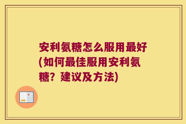 安利氨糖怎么服用最好(如何最佳服用安利氨糖?建议及方法)