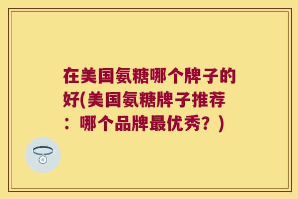 在美国氨糖哪个牌子的好(美国氨糖牌子推荐:哪个品牌最优秀?)
