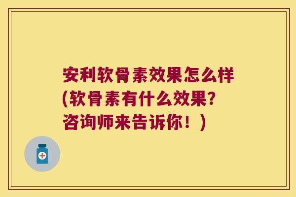 安利软骨素效果怎么样(软骨素有什么效果?咨询师来告诉你!)