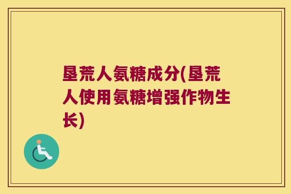 垦荒人氨糖成分(垦荒人使用氨糖增强作物生长)