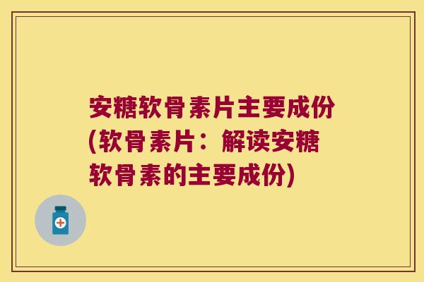 安糖软骨素片主要成份(软骨素片:解读安糖软骨素的主要成份)
