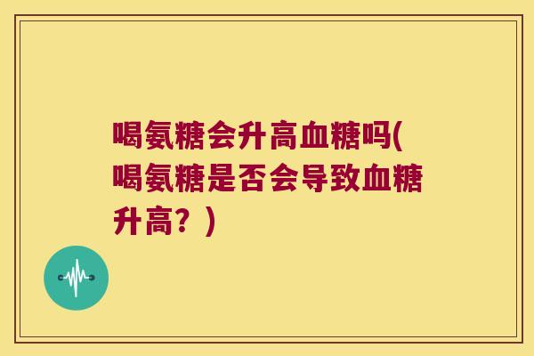 喝氨糖会升高血糖吗(喝氨糖是否会导致血糖升高?)