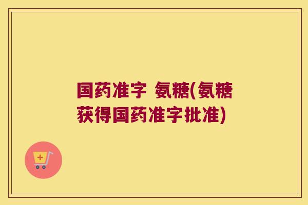 国药准字 氨糖(氨糖获得国药准字批准)