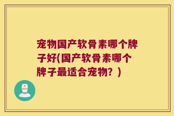 宠物国产软骨素哪个牌子好(国产软骨素哪个牌子适合宠物?) 宠物国产软骨素哪个牌子好(国产软骨素哪个牌子适合宠物?)