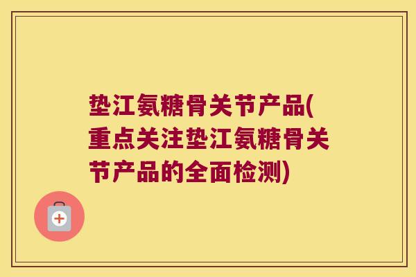 垫江氨糖骨关节产品(重点关注垫江氨糖骨关节产品的全面检测)