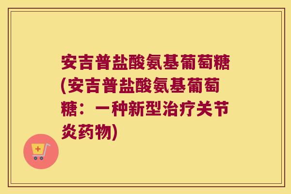 安吉普盐酸氨基葡萄糖(安吉普盐酸氨基葡萄糖:一种新型治疗关节炎药物)