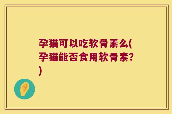孕猫可以吃软骨素么(孕猫能否食用软骨素?)