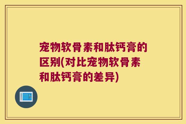 宠物软骨素和肽钙膏的区别(对比宠物软骨素和肽钙膏的差异) 宠物软骨素和肽钙膏的区别(对比宠物软骨素和肽钙膏的差异)