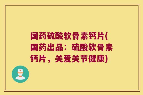国药硫酸软骨素钙片(国药出品:硫酸软骨素钙片,关爱关节健康) 国药硫酸软骨素钙片(国药出品:硫酸软骨素钙片,关爱关节健康)