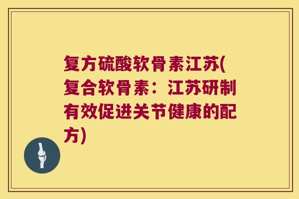 复方硫酸软骨素江苏(复合软骨素:江苏研制有效促进关节健康的配方)