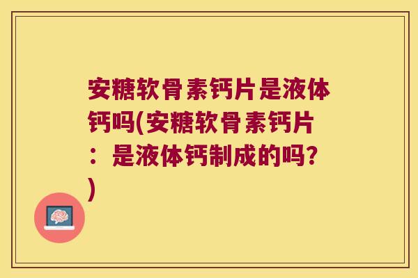 安糖软骨素钙片是液体钙吗(安糖软骨素钙片:是液体钙制成的吗?)