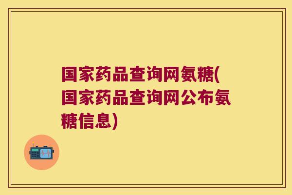 国家药品查询网氨糖(国家药品查询网公布氨糖信息)