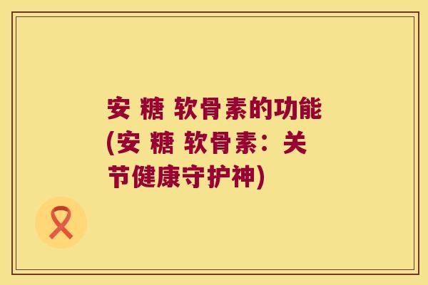 安 糖 软骨素的功能(安 糖 软骨素:关节健康守护神)