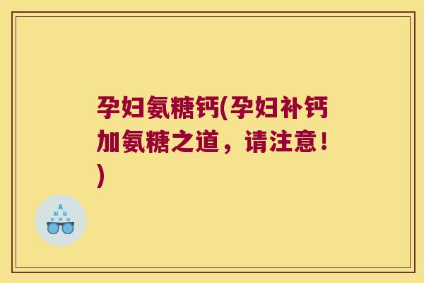孕妇氨糖钙(孕妇补钙加氨糖之道,请注意!)