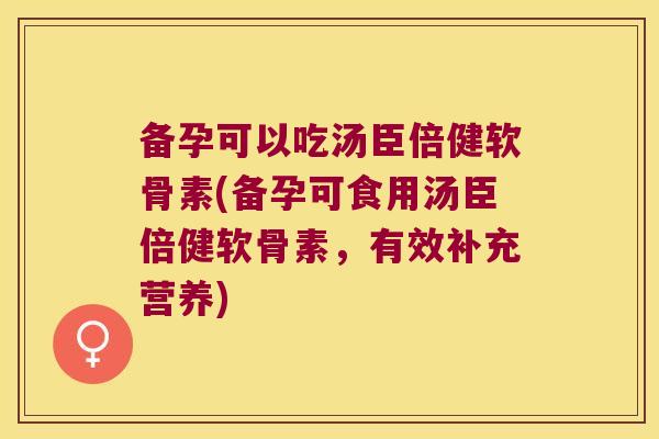 备孕可以吃汤臣倍健软骨素(备孕可食用汤臣倍健软骨素,有效补充营养)