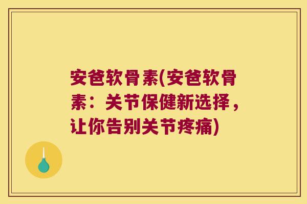 安爸软骨素(安爸软骨素:关节保健新选择,让你告别关节疼痛)