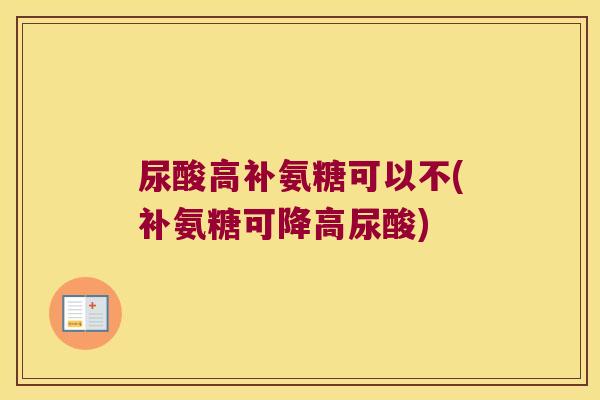 尿酸高补氨糖可以不(补氨糖可降高尿酸)