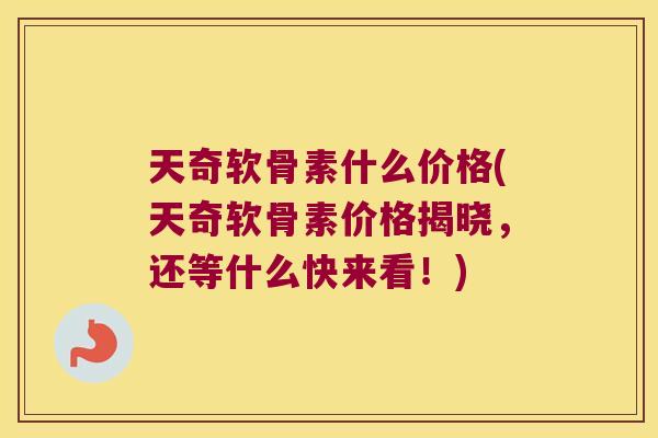 天奇软骨素什么价格(天奇软骨素价格揭晓,还等什么快来看!)