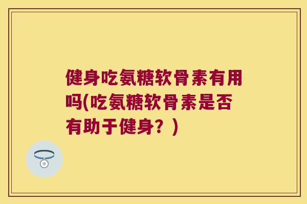 健身吃氨糖软骨素有用吗(吃氨糖软骨素是否有助于健身？)
