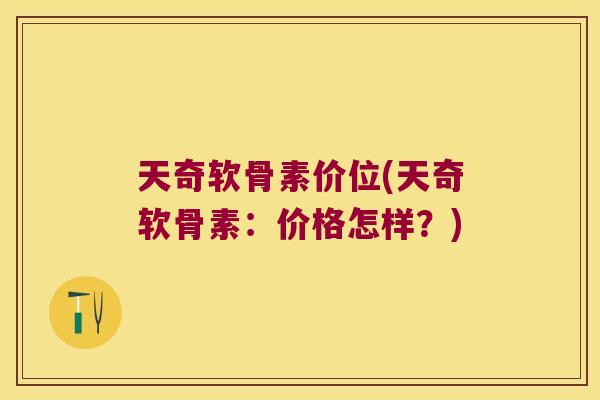 天奇软骨素价位(天奇软骨素:价格怎样?) 天奇软骨素价位(天奇软骨素:价格怎样?)