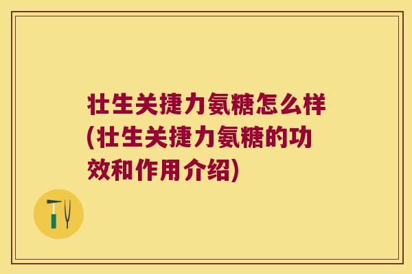 壮生关捷力氨糖怎么样(壮生关捷力氨糖的功效和作用介绍)