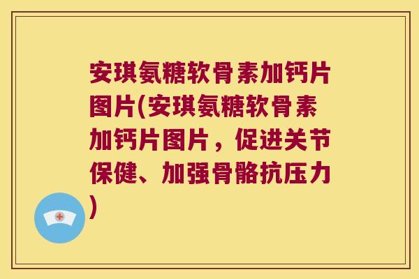 安琪氨糖软骨素加钙片图片(安琪氨糖软骨素加钙片图片,促进关节保健、加强骨骼抗压力)