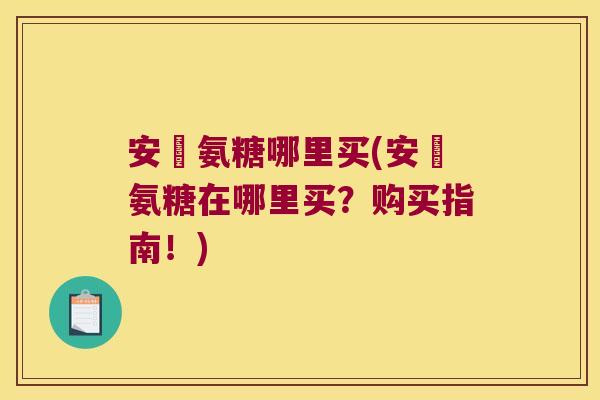 安邨氨糖哪里买(安邨氨糖在哪里买?购买指南!) 安邨氨糖哪里买(安邨氨糖在哪里买?购买指南!)