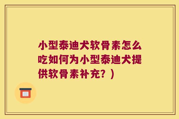 小型泰迪犬软骨素怎么吃如何为小型泰迪犬提供软骨素补充?) 小型泰迪犬软骨素怎么吃如何为小型泰迪犬提供软骨素补充?)